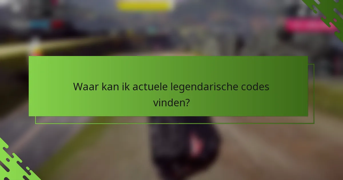 Waar kan ik actuele legendarische codes vinden?